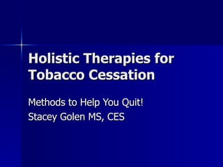 Holistic Therapies for Tobacco Cessation Methods to Help You Quit! Stacey Golen MS, CES 