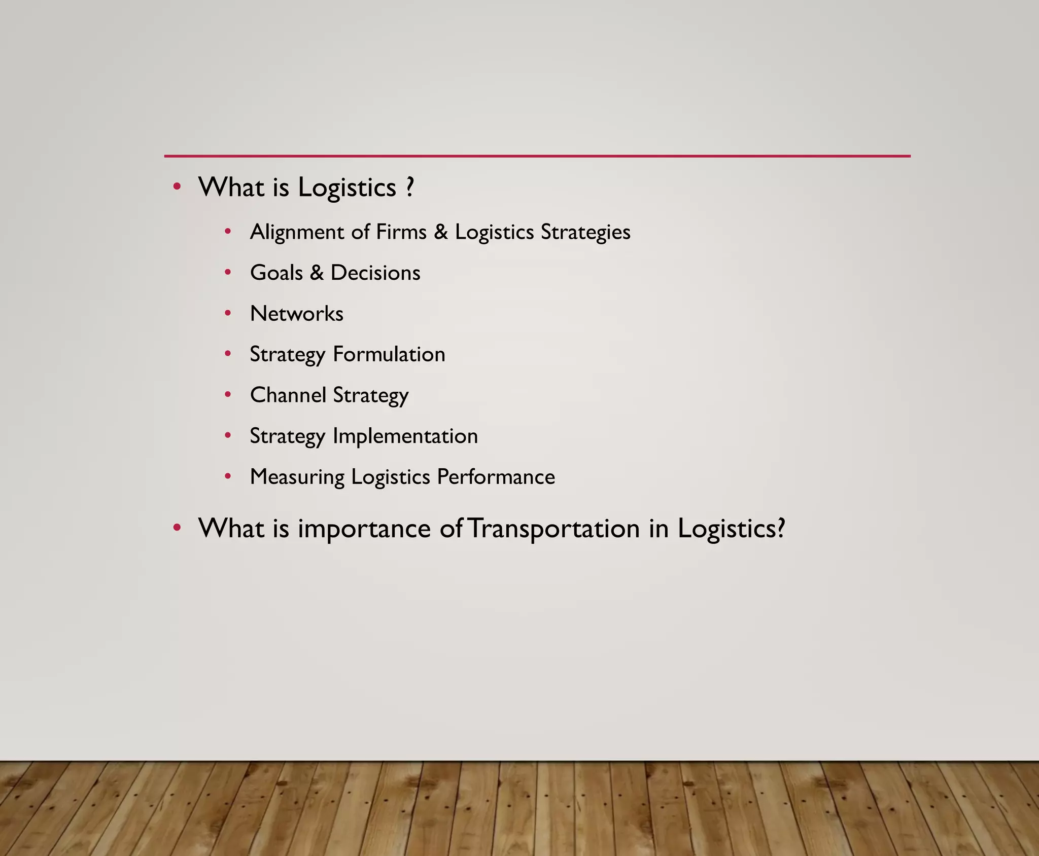 • What is Logistics ?
• Alignment of Firms & Logistics Strategies
• Goals & Decisions
• Networks
• Strategy Formulation
• Channel Strategy
• Strategy Implementation
• Measuring Logistics Performance
• What is importance ofTransportation in Logistics?
 