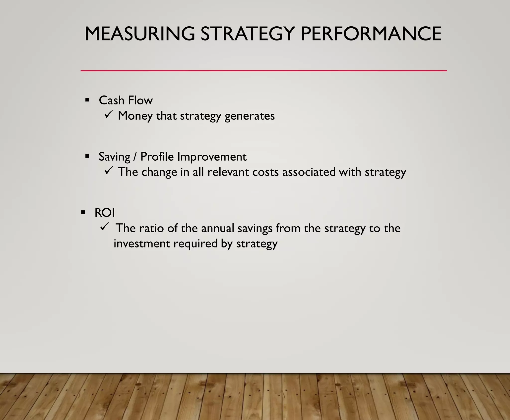 MEASURING STRATEGY PERFORMANCE
▪ Cash Flow
✓ Money that strategy generates
▪ Saving / Profile Improvement
✓ The change in all relevant costs associated with strategy
▪ ROI
✓ The ratio of the annual savings from the strategy to the
investment required by strategy
 
