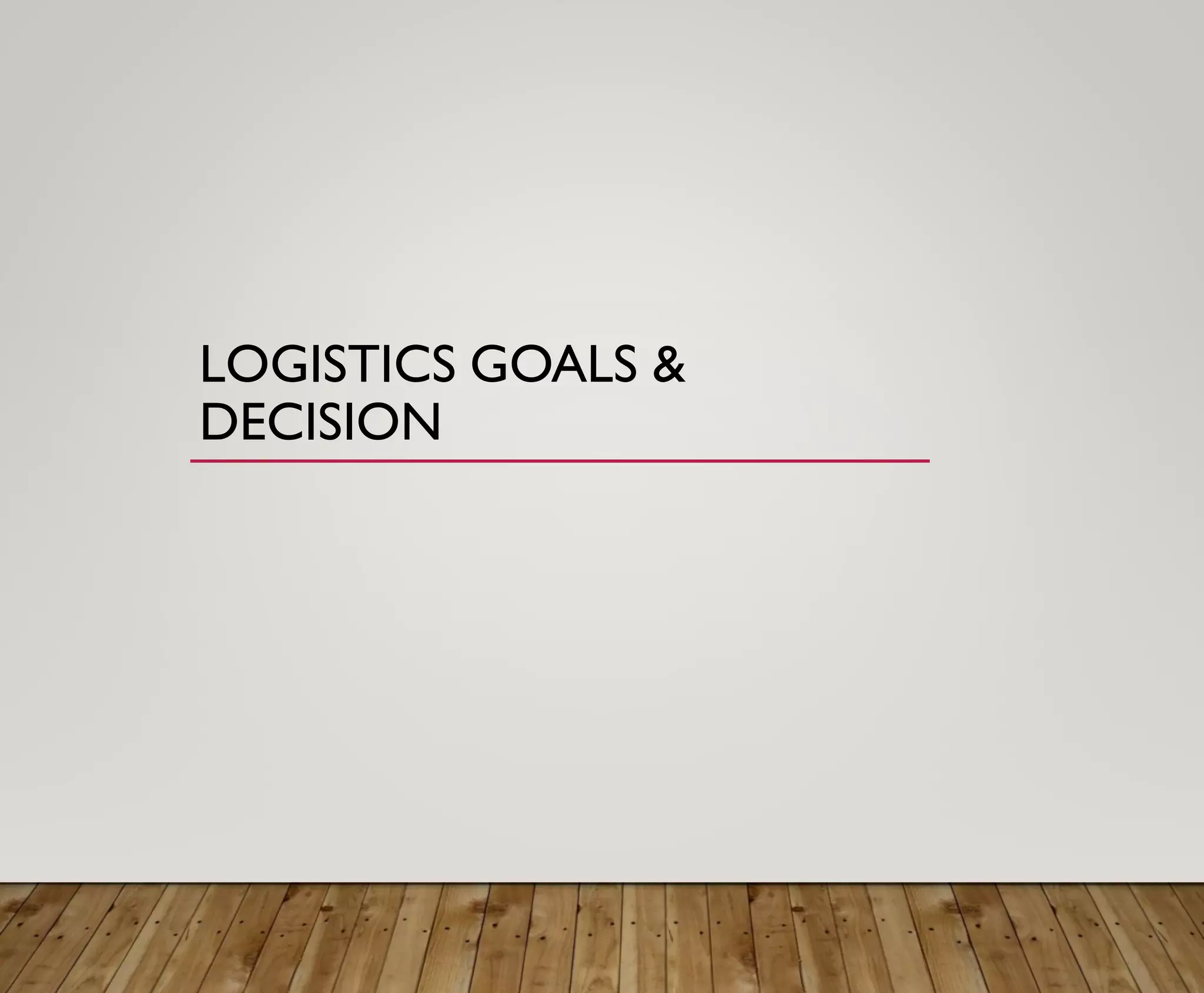 LOGISTICS GOALS &
DECISION
 