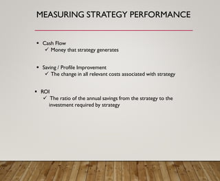 MEASURING STRATEGY PERFORMANCE
▪ Cash Flow
✓ Money that strategy generates
▪ Saving / Profile Improvement
✓ The change in all relevant costs associated with strategy
▪ ROI
✓ The ratio of the annual savings from the strategy to the
investment required by strategy
 