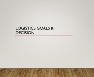 LOGISTICS GOALS &
DECISION
 