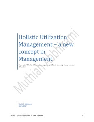 © 2017 Muthiah Abbhirami All rights reserved 1
Holistic Utilization
Management – a new
concept in
Management
Keywords: Holistic utilization management, utilization management, resource
utilization
Muthiah Abbhirami
12/25/2017
 