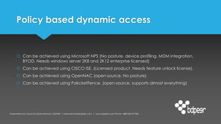 Policy based dynamic access
 Can be achieved using Microsoft NPS (No posture, device profiling, MDM integration,
BYOD, Ne...