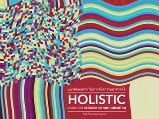 HOLISTIC  vision on science communication
Pat Pataranutaporn
เเนวคิดพหุสาขาในการสื่อสารวิทยาศาสตร์
 