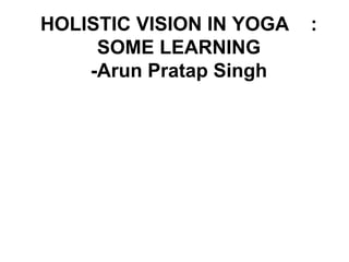 HOLISTIC VISION IN YOGA :
SOME LEARNING
-Arun Pratap Singh
 