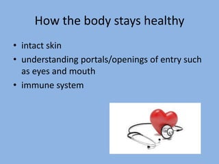 How the body stays healthy
• intact skin
• understanding portals/openings of entry such
  as eyes and mouth
• immune system
 