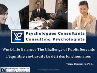 Work-Life Balance : The Challenge of Public Servants L’équilibre vie-travail : Le défi des fonctionnaires   Yaniv Benzimra, Ph.D. © Psychologues Consultants Y2 