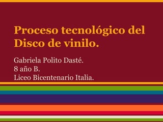 Proceso tecnológico del
Disco de vinilo.
Gabriela Polito Dasté.
8 año B.
Liceo Bicentenario Italia.
 