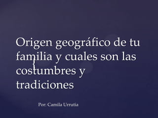{
Origen geográfico de tu
familia y cuales son las
costumbres y
tradiciones
Por: Camila Urrutia
 