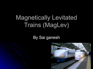 Magnetically LevitatedMagnetically Levitated
Trains (MagLev)Trains (MagLev)
By Sai ganeshBy Sai ganesh
 