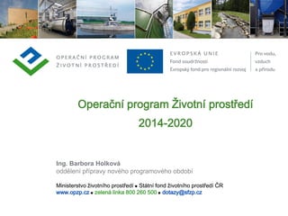 Ministerstvo životního prostředí n Státní fond životního prostředí ČR
www.opzp.cz n zelená linka 800 260 500 n dotazy@sfzp.cz
Ministerstvo životního prostředí n Státní fond životního prostředí ČR
www.opzp.cz n zelená linka 800 260 500 n dotazy@sfzp.cz
Operační program Životní prostředí
2014-2020
Ing. Barbora Holková
oddělení přípravy nového programového období
 