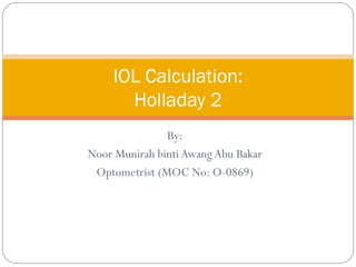 By:
Noor Munirah binti Awang Abu Bakar
Optometrist (MOC No: O-0869)
IOL Calculation:
Holladay 2
 