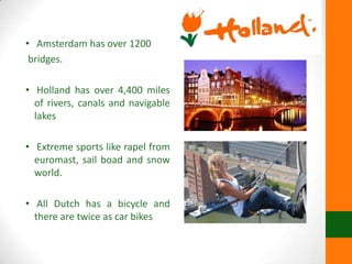 • Amsterdam has over 1200
bridges.
• Holland has over 4,400 miles
of rivers, canals and navigable
lakes
• Extreme sports like rapel from
euromast, sail boad and snow
world.
• All Dutch has a bicycle and
there are twice as car bikes
 