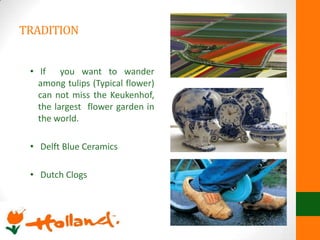 TRADITION
• If you want to wander
among tulips (Typical flower)
can not miss the Keukenhof,
the largest flower garden in
the world.
• Delft Blue Ceramics
• Dutch Clogs
 