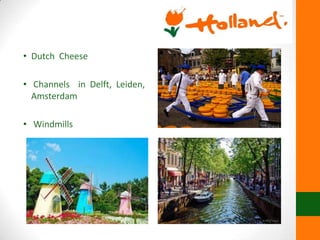 • Dutch Cheese
• Channels in Delft, Leiden,
Amsterdam
• Windmills
 