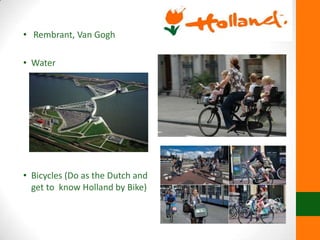 • Rembrant, Van Gogh
• Water
• Bicycles (Do as the Dutch and
get to know Holland by Bike)
 