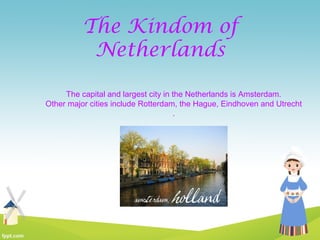 The Kindom of
Netherlands
The capital and largest city in the Netherlands is Amsterdam.
Other major cities include Rotterdam, the Hague, Eindhoven and Utrecht
.
 