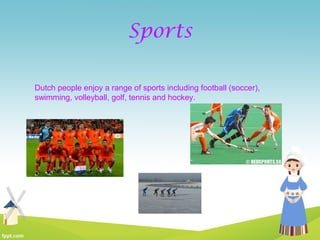 Sports
Dutch people enjoy a range of sports including football (soccer),
swimming, volleyball, golf, tennis and hockey.
 