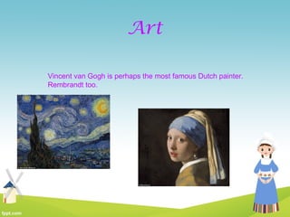 Art
Vincent van Gogh is perhaps the most famous Dutch painter.
Rembrandt too.
 