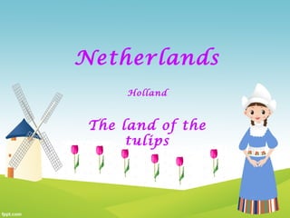 Netherlands
Holland
The land of the
tulips
 