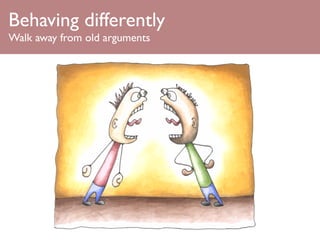 Behaving differently
Walk away from old arguments
 
