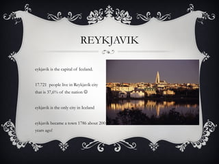 Reykjavik is the capital of Iceland. 117.721  people live in Reykjavík city that is 37,6% of the nation   Reykjavik is the only city in Iceland Reykjavik became a town 1786 about 200 years ago! REYKJAVIK 
