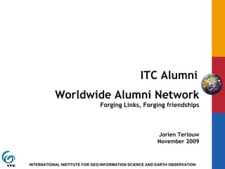   ITC Alumni   Worldwide Alumni Network Forging Links, Forging friendships Jorien Terlouw November 2009 