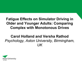 Fatigue Effects on Simulator Driving in
Older and Younger Adults: Comparing
Complex with Monotonous Drives
Carol Holland and Versha Rathod
Psychology, Aston University, Birmingham,
UK
 