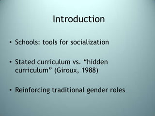 IntroductionSchools: tools for socializationStated curriculum vs. “hidden curriculum” (Giroux, 1988)Reinforcing traditional gender roles