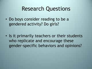 Research QuestionsDo boys consider reading to be a gendered activity? Do girls?Is it primarily teachers or their students who replicate and encourage these gender-specific behaviors and opinions?