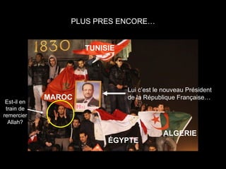 PLUS PRES ENCORE…


                     TUNISIE




                               Lui c’est le nouveau Président
             MAROC             de la République Française…
 Est-il en
 train de
remercier
  Allah?

                                           ALGERIE
                          ÉGYPTE
 