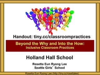 Holland Hall School
Rosetta Eun Ryong Lee
Seattle Girls’ School
Beyond the Why and Into the How:
Inclusive Classroom Practices
Rosetta Eun Ryong Lee (http://tiny.cc/rosettalee)
Handout: tiny.cc/classroompractices
 