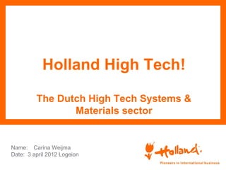 Holland High Tech!

         The Dutch High Tech Systems &
                Materials sector


Name: Carina Weijma
Date: 3 april 2012 Logeion
 