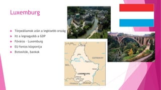 Luxemburg
 Törpeállamok után a legkisebb ország
 Itt a legnagyobb a GDP
 Főváros – Luxemburg
 EU fontos központja
 Biztosítók, bankok
 