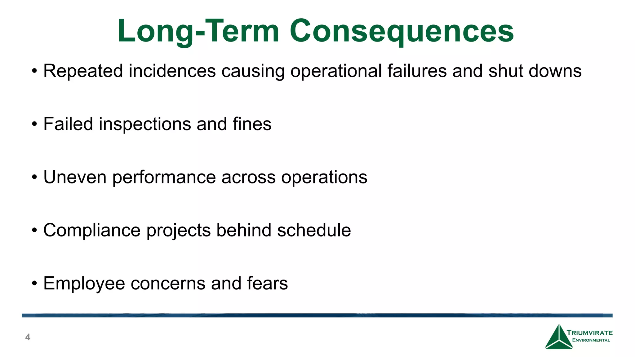 Long-Term Consequences
4
• Repeated incidences causing operational failures and shut downs
• Failed inspections and fines
• Uneven performance across operations
• Compliance projects behind schedule
• Employee concerns and fears
 