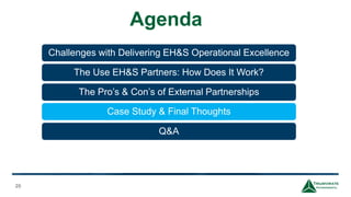 Agenda
20
Challenges with Delivering EH&S Operational Excellence
The Use EH&S Partners: How Does It Work?
The Pro’s & Con’s of External Partnerships
Case Study & Final Thoughts
Q&A
 