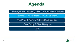 Agenda
6
Challenges with Delivering EH&S Operational Excellence
The Use EH&S Partners: How Does It Work?
The Pro’s & Con’s of External Partnerships
Case Study & Final Thoughts
Q&A
 