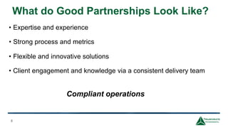 What do Good Partnerships Look Like?
8
• Expertise and experience
• Strong process and metrics
• Flexible and innovative solutions
• Client engagement and knowledge via a consistent delivery team
Compliant operations
 