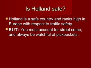 Is Holland safe?Is Holland safe?
 Holland is a safe countryHolland is a safe country andand ranks high inranks high in
Europe with respect to traffic safety.Europe with respect to traffic safety.
 BUT:BUT: YYou must account for street crime,ou must account for street crime,
and always be watchful of pickpockets.and always be watchful of pickpockets.
 