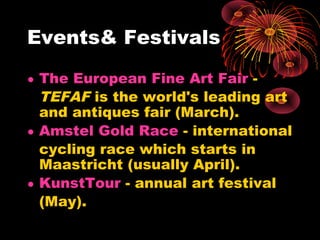 Events& Festivals
• The European Fine Art Fair -
TEFAF is the world's leading art
and antiques fair (March).
• Amstel Gold Race - international
cycling race which starts in
Maastricht (usually April).
• KunstTour - annual art festival
(May).
 