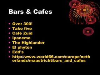 Bars & Cafes
• Over 300!
• Take five
• Café Zuid
• Ipanema
• The Highlander
• El phyton
• Edd’s
• http://www.world66.com/europe/neth
erlands/maastricht/bars_and_cafes
 