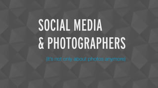 SOCIAL MEDIA
& PHOTOGRAPHERS
 (it’s not only about photos anymore)
 