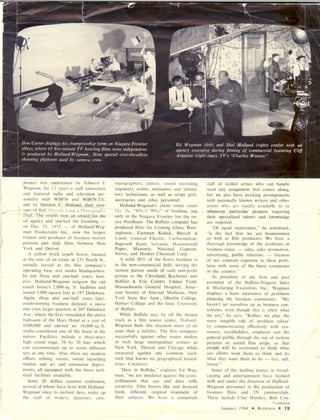 project was undertaken by Edward J.           matographers,      editors, sound recording      staff of skilled artists who can handle
Wegman, for 13 years a staff announcer        engineers, artists, animators and labora-        most any assignment that comes along,
and featured radio and television per-        tory technicians, as well as script girls,       but we also have working arrangements
sonality with WREN and WREN-TV,               secretaries and other personnel.                 with nationally known writers and other
and by Sheldon C. Holland, then man-              Holland-Wegman's       client roster reads   artists who are readily available to us
~~Il           Aircr~(l Corp:s Photography    like the "Who's Who" of business, not            whenever particular      projects requiring
Dept. The results won an award for the        only in the Niagara Frontier but the en-         their specialized talents and knowledge
ad agency and sparked the founding      --    tire Northeast. The Buffalo company has          are required.
on Dec. 31, 1952 -- of HoIland-Weg-           produced films for Corning Glass, West-             "Of equal importance," he continued,
man Productions Inc., now the largest         inghouse, Eastman          Kodak, Bausch &       "is the fact that we are businessmen
creator and producer of business motion       Lomb, General Electric, Carborundum,             as well as film producers. We have a
pictures and slide films between New          Ingersoll Rand, Sylvania, Hammermill             thorough knowledge of the problems in
York and Detroit.                             Paper,     Masonite,      National    Gypsum,    business today  --  sales, sales promotion,
   A yellow brick coach house, located        Xerox, and Hooker Chemical Corp.                 advertising, public relations,  --  because
at the rear of an estate at 233 North St.,       A solid 20% of the firm's business is         of our constant exposure to these prob-
initially served as the film company's        in the non-commercial field, serving the         lems with some of the finest companies
operating base and studio headquarters.       motion picture needs of such non-profit          in the country."
In just three and one-half years, how-        groups as the Cleveland, Rochester and              As president of the firm and past
ever, Holland-Wegman        outgrew the old   Buffalo & Erie County United Fund,               president of the Buffalo-Niagara       Sales
coach house's 2,000-sq. ft. facilities and    Massachusetts General Hospital, Amer-            & Marketing Executives Inc., Wegman
leased 5,000 square feet at 197 Delaware.     ican Society of Internal Medicine, New           displays a keen awareness of problems
Again, three and one-half years later,        York State Bar Assn., Oberlin College,           plaguing the business community, "We
mushrooming business dictated a move          Hobart College and the State University          haven't set ourselves up as business con-
into even larger quarters at 207 Delaware     of Buffalo.                                      sultants, even though this is often what
Ave., where the firm remodeled the entire        While Buffalo may be off the beaten           we are," he says, "Rather, we play the
ballroom of the Mars Hotel at a cost of       track as a film source center, Holland-          more tangible role of 'problem solver'
$100,000 and opened an 18,000-sq.-ft.         Wegman finds this situation more of an           by communicating      effectively with cus-
studio considered one of the finest in the    asset than a liability. The film competes        tomers, stockholders, employes and the
nation. Facilities include a three-story      successfully against other major studios         general public through the use of motion
high sound stage, 50 by 70 feet, which        in such large metropolitan          centers as   pictures or sound film strips, so that
can accommodate up to seven different         New York, Detroit and Chicago while              people will be motivated to think what
sets at one time. Also, there are modern      measured     against one common yard-            our clients want them to think and do
offices, editing rooms, sound recording       stick that knows no geographical bound-          what they want them to do      --  buy, sell,
studios and art and animation depart-         aries: Creativity.                               invest."
ments, all equipped with the finest tech-        "Here in Buffalo," explains Ed Weg-              Some of the leading names in broad-
nical facilities available.                   man, "we are insulated against the cross-        casting and entertainment   have worked
   Some 20 skilled creative craftsmen,        pollination    that can and does stifle          with and under the direction of Holland-
several of whom have been with Holland-       creativity. Film buyers like and demand          Wegman personnel in the production of
Wegman since its earliest days, make up       fresh, different, original treatment        of   business films and TV commercials.
the staff of writers, directors,   cine-      their subjects. We have a competent              These include Chet Huntley, Bob Con-
                                                                                                                               Continued
                                                                                                      January 1964 . BUFFALO 19
                                                                                                                           .
 