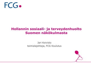 Hollannin sosiaali- ja terveydenhuolto
Suomen näkökulmasta
Jari Koivisto
toimialajohtaja, FCG Koulutus
 
