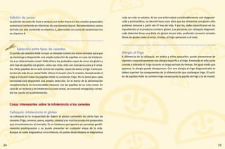 35
cada vez más en adultos. Al ser una enfermedad considerablemente sub-diagnosti-
cada y asintomática, se decretó hace unos años que los alimentos con gluten sólo
pudieran tomarse a partir del 4º mes de vida. Y por ley, debe especificarse en los
ingredientes si el producto contiene gluten. Las personas con celiaquía diagnosti-
cada deberían llevar una dieta sin gluten de por vida, pudiendo consumir cereales
libres de gluten como el arroz, el mijo, el trigo sarraceno o el maíz.
Alergia al trigo
A diferencia de la celiaquía, en bebés y niños pequeños puede presentarse de
repente y espontáneamente una alergia específica al trigo. A menudo el niño ya ha
comido y tolerado el trigo durante un largo período de tiempo. De igual modo que
aparece, la alergia puede desaparecer. Con una alergia al trigo diagnosticada se
deben suprimir los componentes de la alimentación que contengan trigo. El surti-
do de papillas Holle no contiene trigo exceptuando la papilla de trigo y la de muesli.
Adición de zumo
La adición de zumo de fruta o verdura con leche fresca en los cereales preparados
aumenta el contenido en vitaminas de una manera natural. Recomendamos zumos
de fruta con alto contenido en vitamina C, alternando con zumo de zanahorias rico
en vitamina A.
Selección entre tipos de cereales
El surtido de cereales Holle incluye un elevado número de mono-cereales para que
se mantenga a disposición una amplia selección de papillas en caso de intoleran-
cia a un determinado cereal. Holle ofrece los probados copos de arroz sin gluten y
otro tipo de papillas sin gluten, como son mijo, mijo con manzana y pera y 3 cerea-
les. Otras papillas de un solo cereal son espelta, copos de avena y trigo. Como pro-
ductos de más de un cereal Holle ofrece el muesli y los 3 cereales. Exceptuando el
trigo y el muesli todas las papillas Holle no contienen trigo. Por lo tanto para cada
necesidad está disponible una amplia selección. En el marco de la alimentación
complementaria es recomendable empezar con las papillas de un solo cereal. En
caso de un rechazo o de intolerancia a este cereal, se conocerá enseguida y se ten-
drá en cuenta en la alimentación.
Cosas interesantes sobre la intolerancia a los cereales
Celiaquía: intolerancia al gluten
La celiaquía es la incapacidad de digerir el gluten contenido en cierto tipo de
cereales (Trigo, centeno, avena, espelta, cebada) y en muchos productos preparados
que encontramos en el mercado. Es un trastorno que aparece en personas genéti-
camente predispuestas y se puede presentar en cualquier etapa de la vida.
Aunque se suele diagnosticar en la infancia, en países desarrollados se diagnostica
34
 
