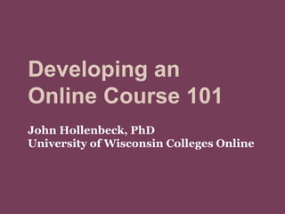 Developing an 
Online Course 101 
John Hollenbeck, PhD 
University of Wisconsin Colleges Online 
 