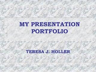 MY PRESENTATION
   PORTFOLIO


 TERESA J. HOLLER
 