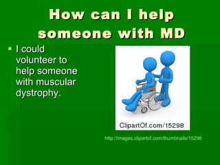 How can I help someone with MD I could volunteer to help someone with muscular dystrophy. http://images.clipartof.com/thumbnails/15298-Blue-Person-Pushing-Another-Person-In-A-Wheelchair-In-A-Hospital-Clipart-Illustration-Image.jpg 