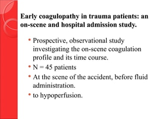 Early coagulopathy in trauma patients: anEarly coagulopathy in trauma patients: an
on-scene and hospital admission study.on-scene and hospital admission study.
 Prospective, observational study
investigating the on-scene coagulation
profile and its time course.
 N = 45 patients
 At the scene of the accident, before fluid
administration.
 to hypoperfusion.
 